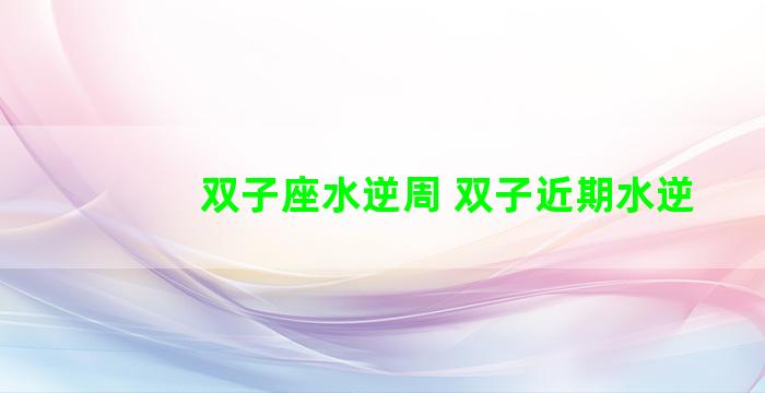 双子座水逆周 双子近期水逆
